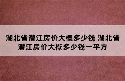 湖北省潜江房价大概多少钱 湖北省潜江房价大概多少钱一平方